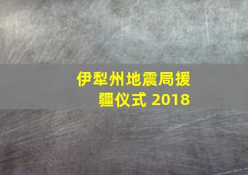 伊犁州地震局援疆仪式 2018